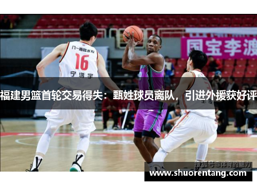 福建男篮首轮交易得失：甄姓球员离队，引进外援获好评