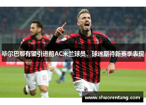 毕尔巴鄂有望引进前AC米兰球员，球迷期待新赛季表现