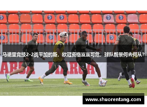 马德里竞技2-2战平加的斯，欧冠资格岌岌可危，球队前景何去何从？