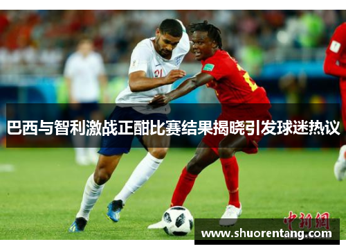 巴西与智利激战正酣比赛结果揭晓引发球迷热议