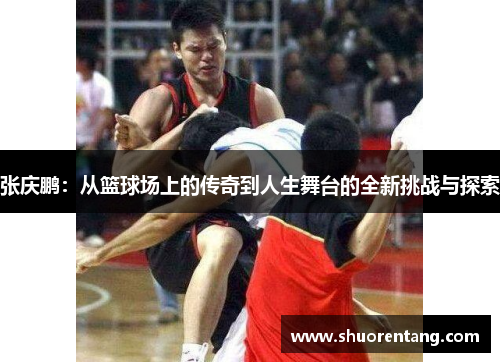 张庆鹏：从篮球场上的传奇到人生舞台的全新挑战与探索