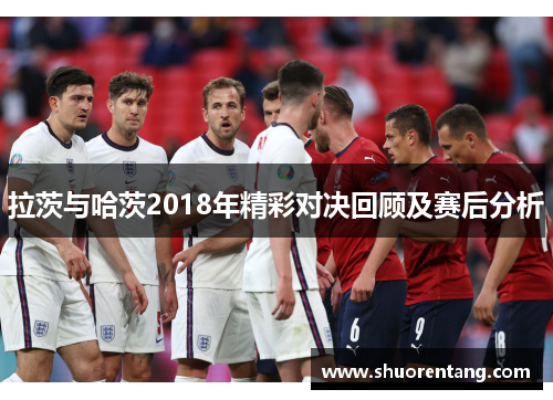 拉茨与哈茨2018年精彩对决回顾及赛后分析