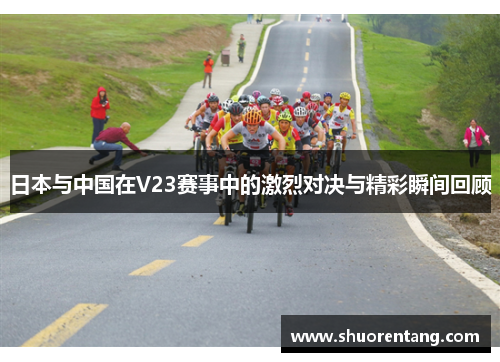 日本与中国在V23赛事中的激烈对决与精彩瞬间回顾