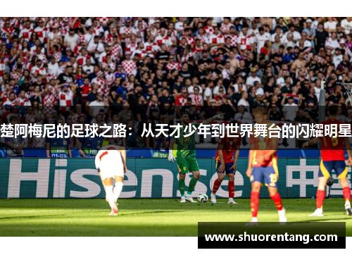 楚阿梅尼的足球之路：从天才少年到世界舞台的闪耀明星