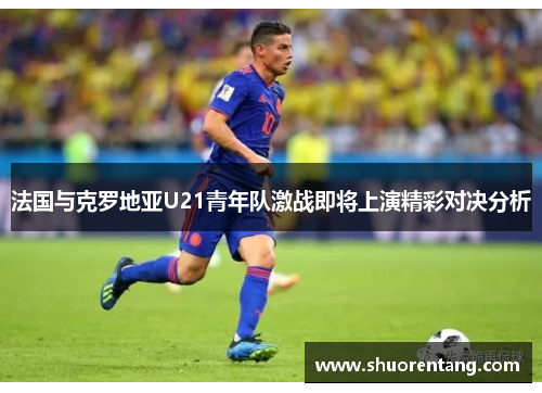 法国与克罗地亚U21青年队激战即将上演精彩对决分析