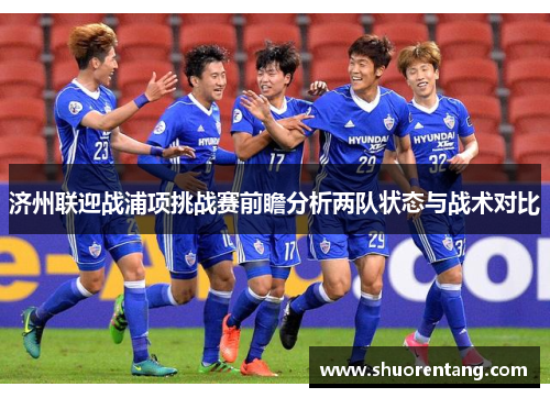 济州联迎战浦项挑战赛前瞻分析两队状态与战术对比
