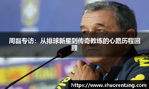 周磊专访：从排球新星到传奇教练的心路历程回顾