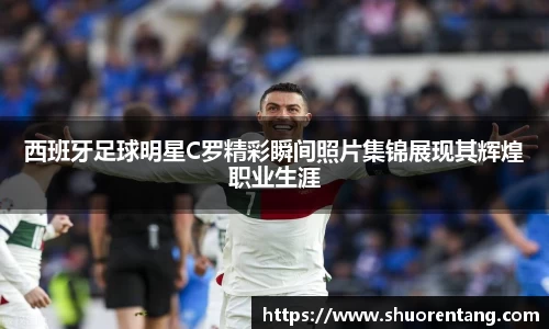 西班牙足球明星C罗精彩瞬间照片集锦展现其辉煌职业生涯